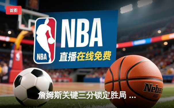 詹姆斯关键三分锁定胜局 湖人加时险胜勇士迎三连胜