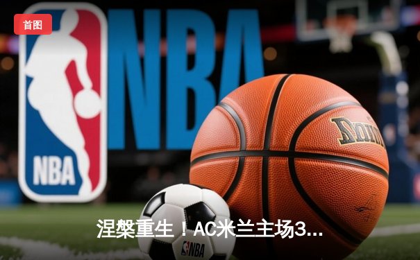 涅槃重生！AC米兰主场3-1逆转拉齐奥，莱奥传射建功吉鲁头槌定胜局