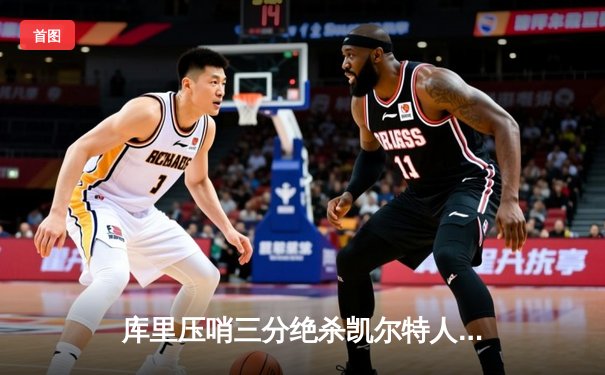 库里压哨三分绝杀凯尔特人 勇士客场加时险胜夺赛点