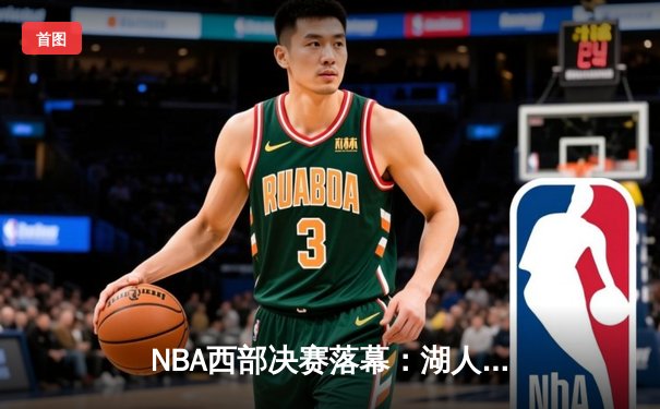 NBA西部决赛落幕：湖人惊险战胜掘金，詹姆斯关键封盖锁定胜局