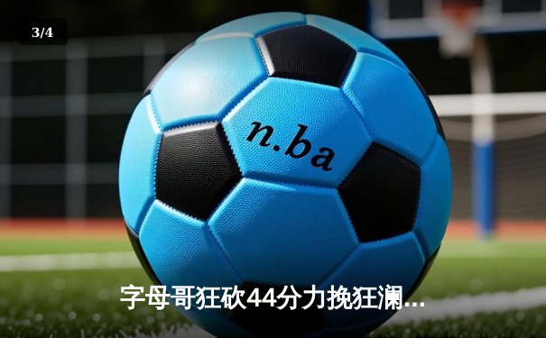 字母哥狂砍44分力挽狂澜，雄鹿加时鏖战力克凯尔特人 - 3