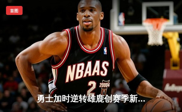 勇士加时逆转雄鹿创赛季新高 库里39分引爆全明星后援战