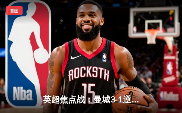 英超焦点战：曼城3-1逆转曼联，哈兰德双响锁定胜局