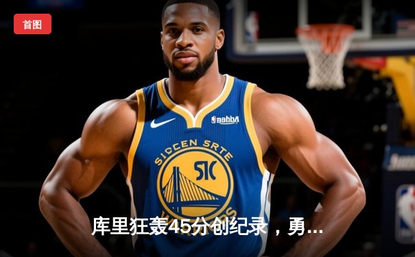 库里狂轰45分创纪录，勇士加时险胜凯尔特人扳平总比分