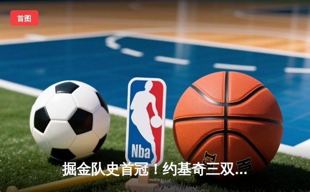掘金队史首冠！约基奇三双表现率队击败热火，丹佛加冕NBA总冠军