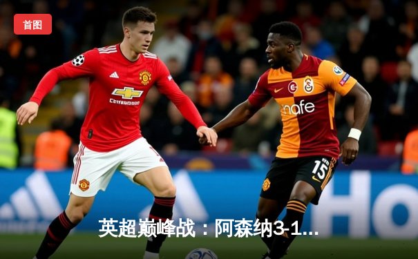 英超巅峰战：阿森纳3-1逆转利物浦，萨卡传射建功点燃争冠悬念