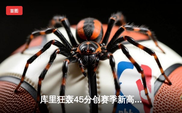 库里狂轰45分创赛季新高，勇士加时险胜凯尔特人迎六连胜