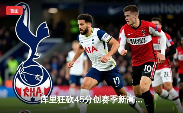 库里狂砍45分创赛季新高，勇士加时险胜凯尔特人延续主场不败纪录