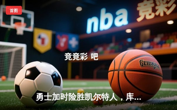 勇士加时险胜凯尔特人，库里狂砍43分上演三分雨