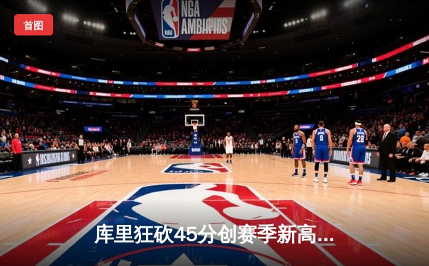 库里狂砍45分创赛季新高，勇士加时险胜凯尔特人延续主场不败纪录