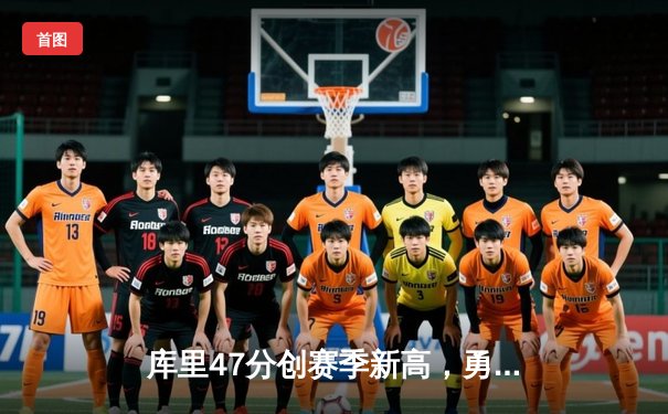 库里47分创赛季新高，勇士加时险胜国王迎五连胜