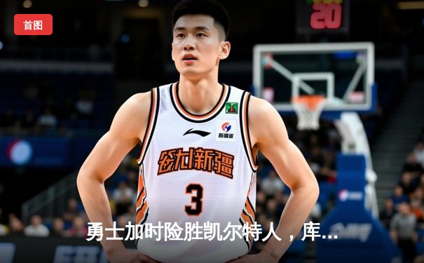 勇士加时险胜凯尔特人，库里狂砍43分率队完成20分惊天逆转