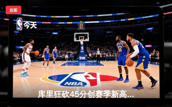 库里狂砍45分创赛季新高，勇士加时险胜凯尔特人延续主场不败神话