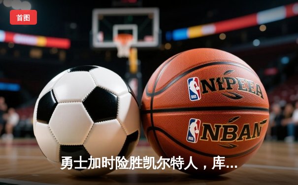 勇士加时险胜凯尔特人，库里狂砍43分上演三分雨