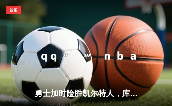 勇士加时险胜凯尔特人，库里狂砍43分上演三分雨
