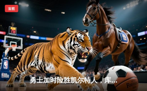 勇士加时险胜凯尔特人，库里狂砍43分率队完成20分惊天逆转