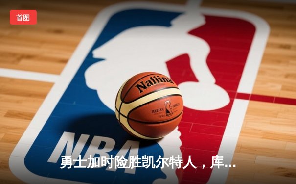 勇士加时险胜凯尔特人，库里狂砍43分率队完成20分惊天逆转