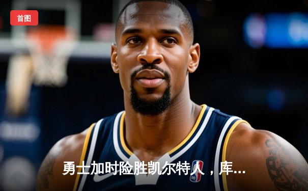 勇士加时险胜凯尔特人，库里狂砍43分率队完成20分惊天逆转